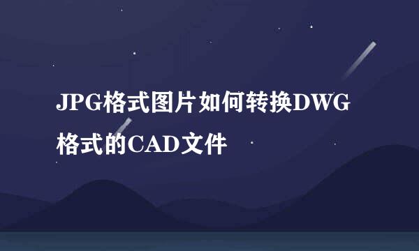 JPG格式图片如何转换DWG格式的CAD文件