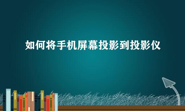 如何将手机屏幕投影到投影仪