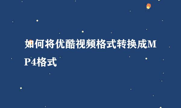 如何将优酷视频格式转换成MP4格式