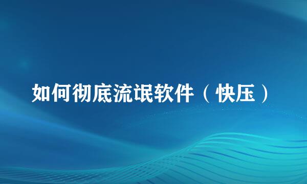 如何彻底流氓软件（快压）