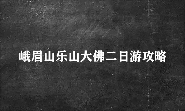 峨眉山乐山大佛二日游攻略