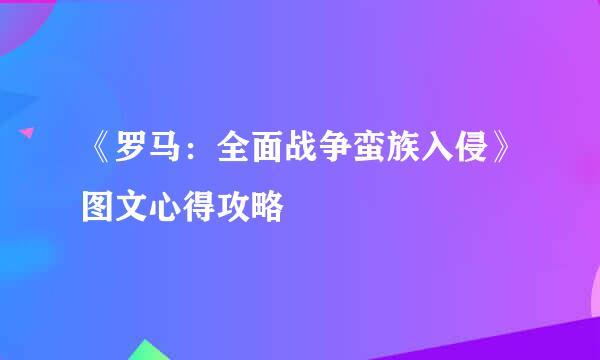 《罗马：全面战争蛮族入侵》图文心得攻略