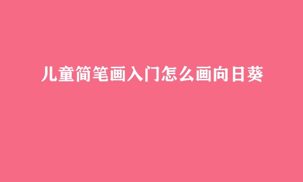 儿童简笔画入门怎么画向日葵