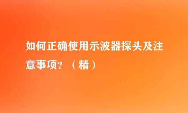 如何正确使用示波器探头及注意事项？（精）