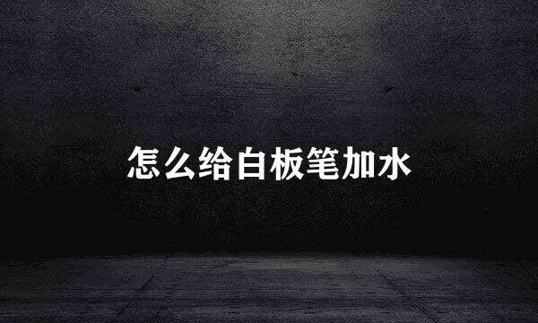 怎么给白板笔加水