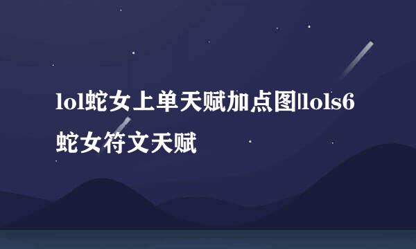 lol蛇女上单天赋加点图|lols6蛇女符文天赋