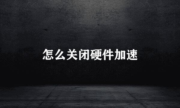 怎么关闭硬件加速