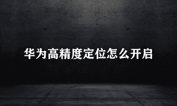 华为高精度定位怎么开启