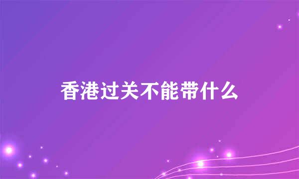 香港过关不能带什么