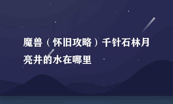 魔兽（怀旧攻略）千针石林月亮井的水在哪里