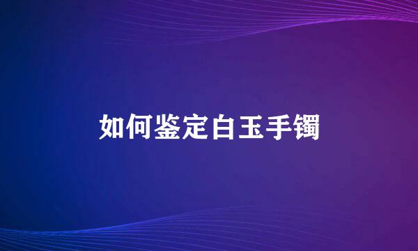如何鉴定白玉手镯