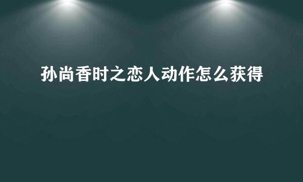 孙尚香时之恋人动作怎么获得