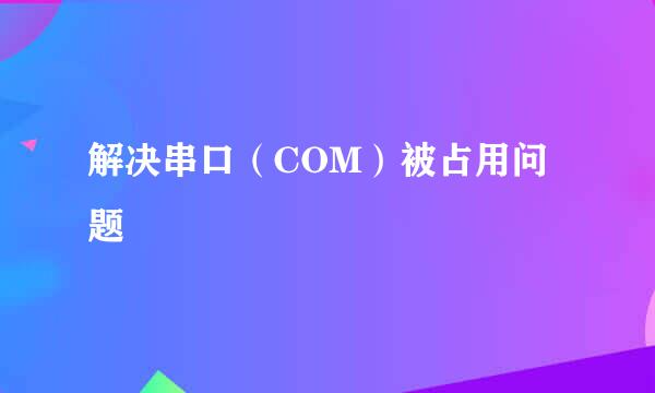 解决串口（COM）被占用问题