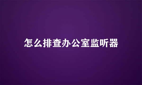 怎么排查办公室监听器