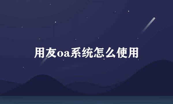 用友oa系统怎么使用