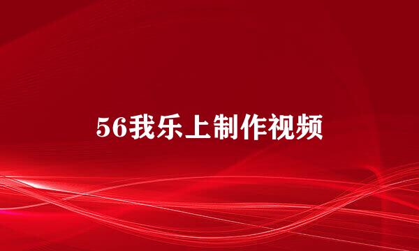 56我乐上制作视频