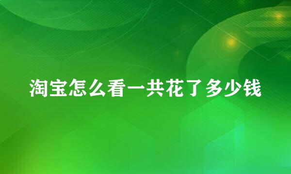 淘宝怎么看一共花了多少钱