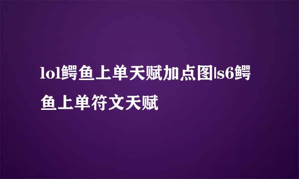 lol鳄鱼上单天赋加点图|s6鳄鱼上单符文天赋