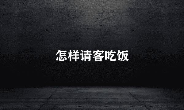 怎样请客吃饭