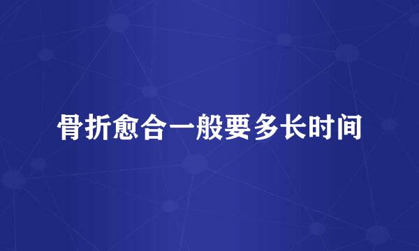 骨折愈合一般要多长时间
