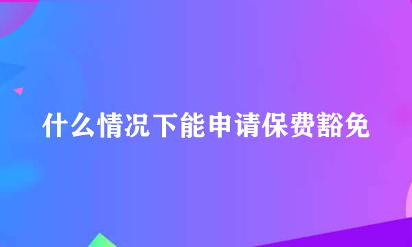 什么情况下能申请保费豁免