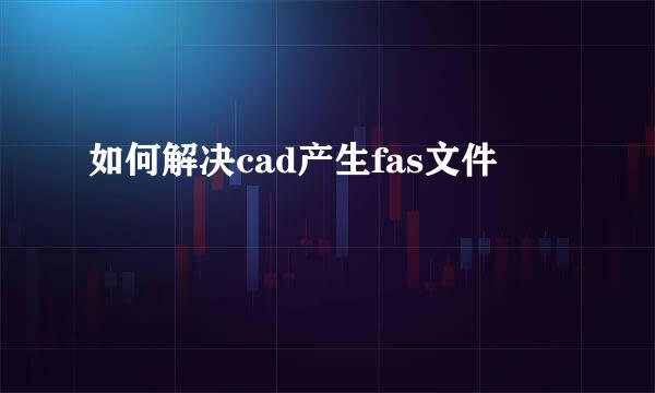 如何解决cad产生fas文件