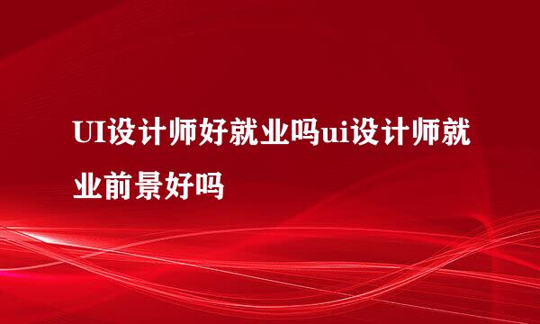 UI设计师好就业吗ui设计师就业前景好吗