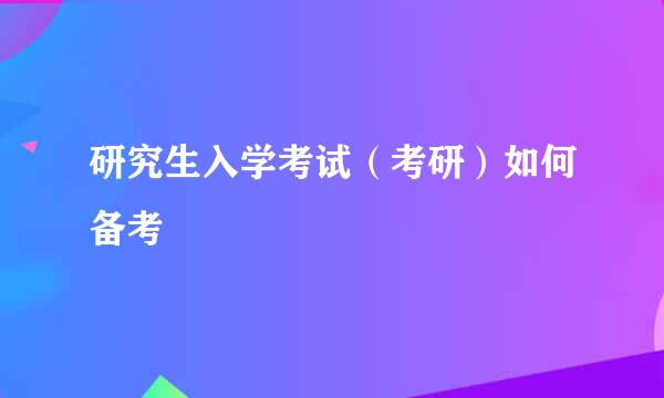 研究生入学考试（考研）如何备考