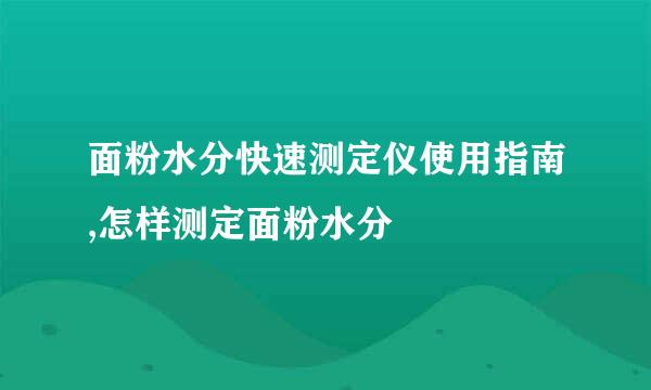 面粉水分快速测定仪使用指南,怎样测定面粉水分