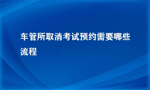 车管所取消考试预约需要哪些流程