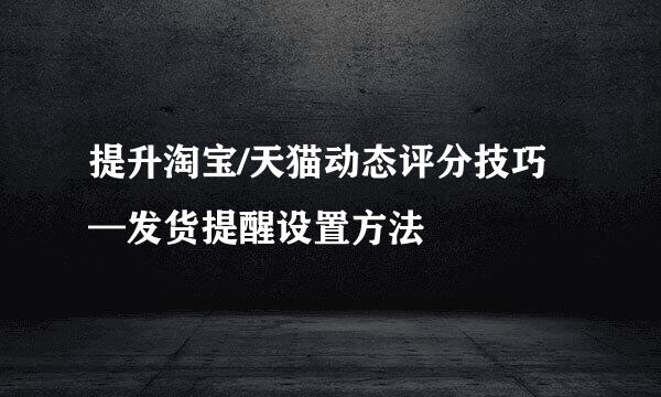 提升淘宝/天猫动态评分技巧—发货提醒设置方法