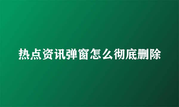 热点资讯弹窗怎么彻底删除