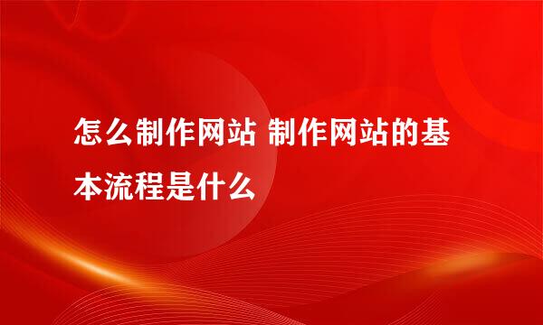 怎么制作网站 制作网站的基本流程是什么