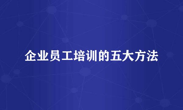 企业员工培训的五大方法