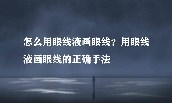 怎么用眼线液画眼线？用眼线液画眼线的正确手法