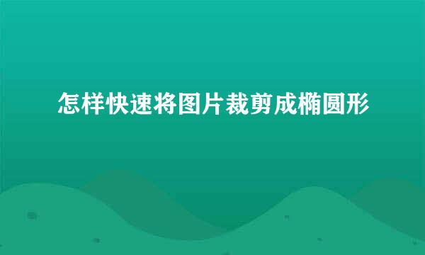 怎样快速将图片裁剪成椭圆形