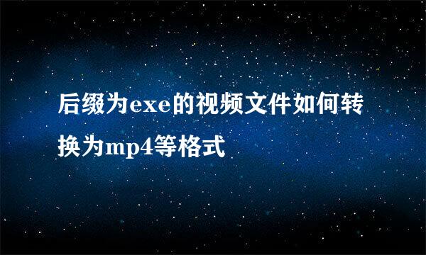 后缀为exe的视频文件如何转换为mp4等格式