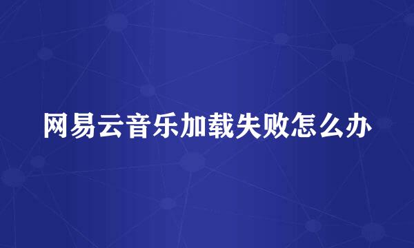 网易云音乐加载失败怎么办