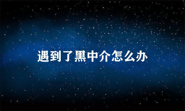 遇到了黑中介怎么办