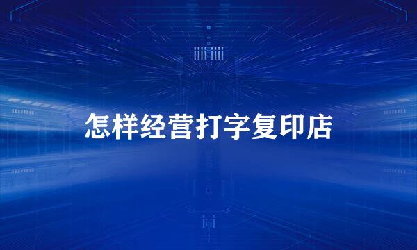 怎样经营打字复印店
