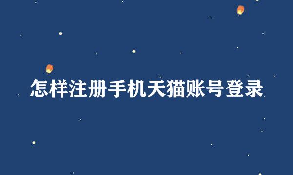 怎样注册手机天猫账号登录
