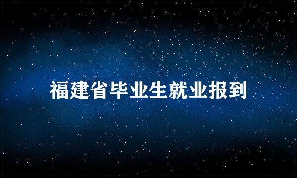 福建省毕业生就业报到