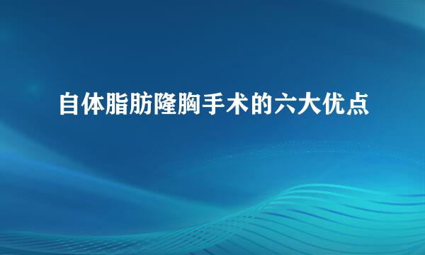 自体脂肪隆胸手术的六大优点