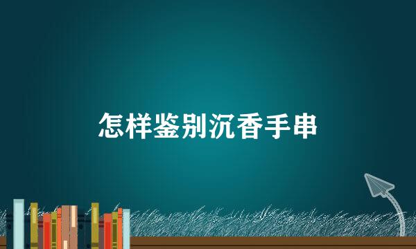 怎样鉴别沉香手串