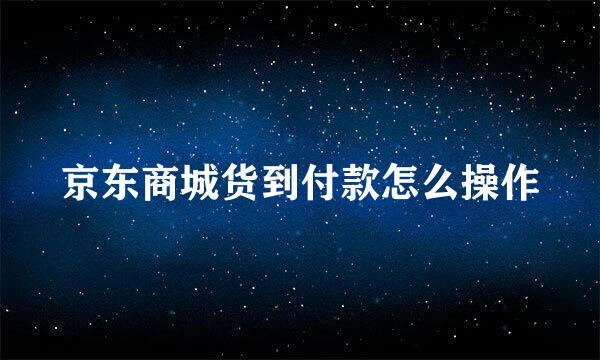 京东商城货到付款怎么操作