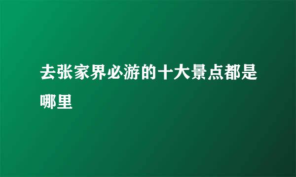去张家界必游的十大景点都是哪里