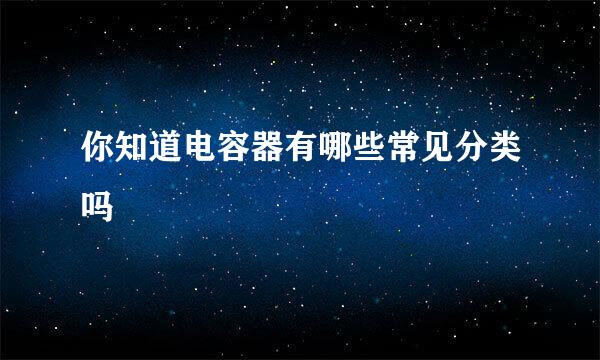 你知道电容器有哪些常见分类吗
