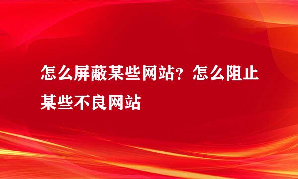 怎么屏蔽某些网站？怎么阻止某些不良网站