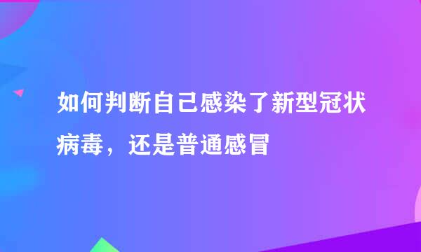 如何判断自己感染了新型冠状病毒，还是普通感冒
