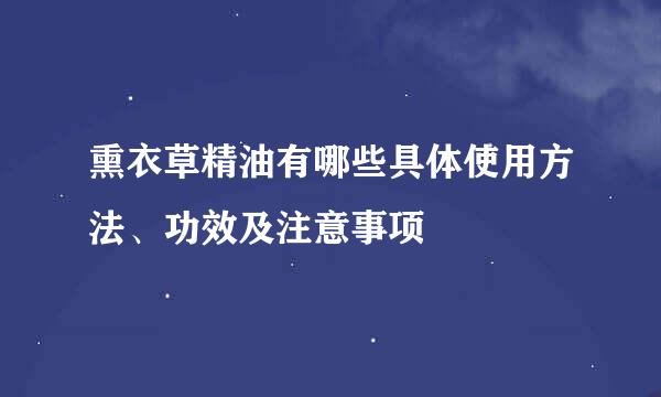 熏衣草精油有哪些具体使用方法、功效及注意事项